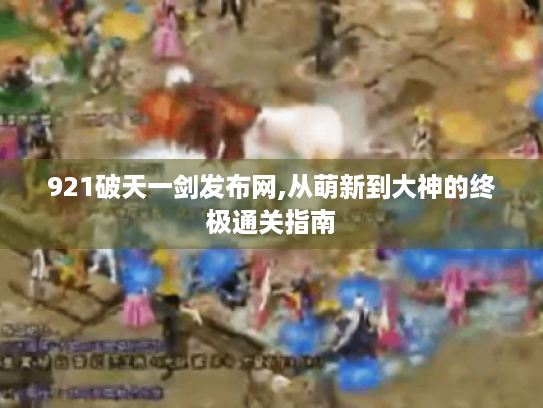 921破天一剑发布网,从萌新到大神的终极通关指南 921破天一剑发布网,从萌新到大神的终极通关指南