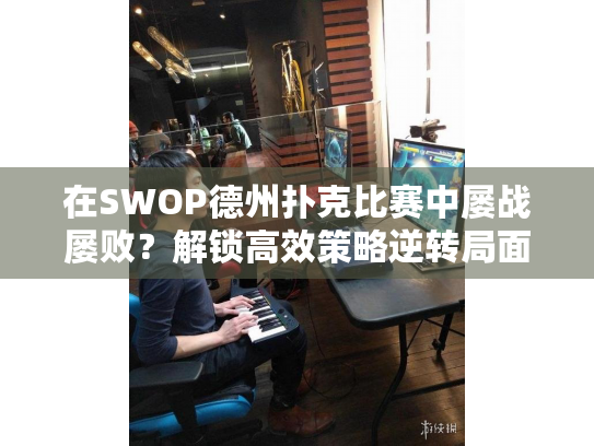 在SWOP德州扑克比赛中屡战屡败?解锁高效策略逆转局面! 在SWOP德州扑克比赛中屡战屡败?解锁高效策略逆转局面!