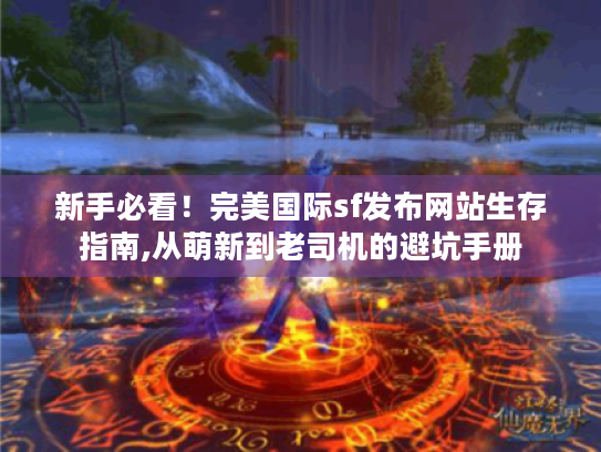 新手必看!完美国际sf发布网站生存指南,从萌新到老司机的避坑手册 新手必看!完美国际sf发布网站生存指南,从萌新到老司机的避坑手册