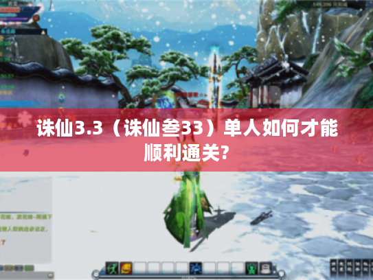 诛仙3.3(诛仙叁33)单人如何才能顺利通关? 诛仙3.3(诛仙叁33)单人如何才能顺利通关?