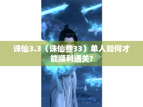 诛仙3.3(诛仙叁33)单人如何才能顺利通关? 诛仙3.3(诛仙叁33)单人如何才能顺利通关?