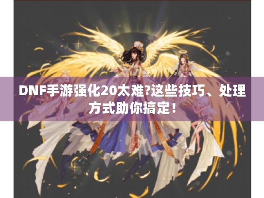 DNF手游强化20太难?这些技巧、处理方式助你搞定! DNF手游强化20太难?这些技巧、处理方式助你搞定!