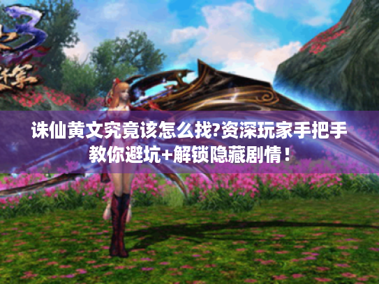 诛仙黄文究竟该怎么找?资深玩家手把手教你避坑+解锁隐藏剧情! 诛仙黄文究竟该怎么找?资深玩家手把手教你避坑+解锁隐藏剧情!