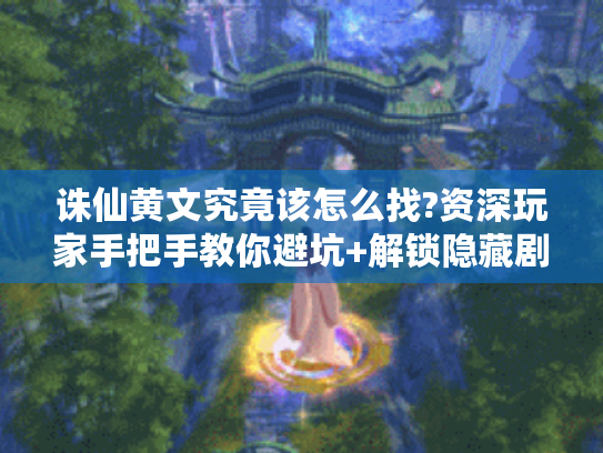 诛仙黄文究竟该怎么找?资深玩家手把手教你避坑+解锁隐藏剧情! 诛仙黄文究竟该怎么找?资深玩家手把手教你避坑+解锁隐藏剧情!