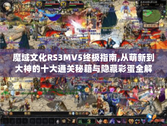 魔域文化RS3MV5终极指南,从萌新到大神的十大通关秘籍与隐藏彩蛋全解析