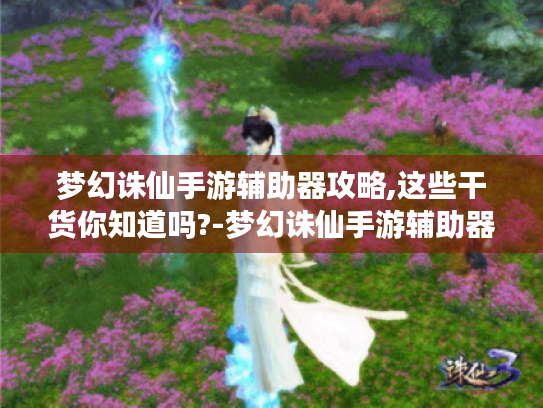 梦幻诛仙手游辅助器攻略,这些干货你知道吗?-梦幻诛仙手游辅助器 梦幻诛仙手游辅助器攻略,这些干货你知道吗?-梦幻诛仙手游辅助器