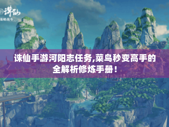 诛仙手游河阳志任务,菜鸟秒变高手的全解析修炼手册! 诛仙手游河阳志任务,菜鸟秒变高手的全解析修炼手册!