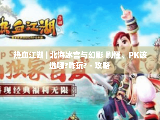 热血江湖 | 北海冰宫与幻影 刷怪、PK该选哪?咋玩? - 攻略 热血江湖 | 北海冰宫与幻影 刷怪、PK该选哪?咋玩? - 攻略
