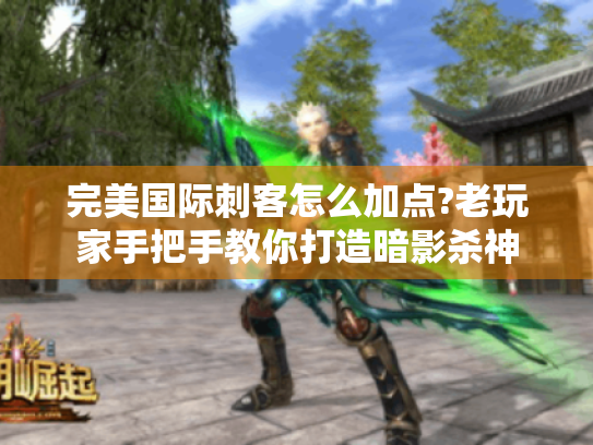 完美国际刺客怎么加点?老玩家手把手教你打造暗影杀神 完美国际刺客怎么加点?老玩家手把手教你打造暗影杀神