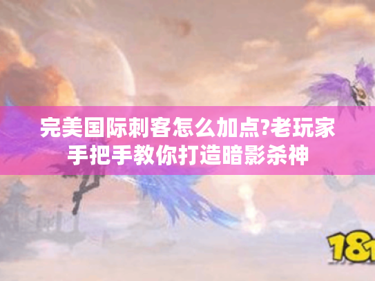 完美国际刺客怎么加点?老玩家手把手教你打造暗影杀神 完美国际刺客怎么加点?老玩家手把手教你打造暗影杀神