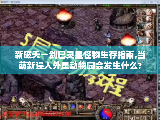 新破天一剑巳灵星怪物生存指南,当萌新误入外星动物园会发生什么?