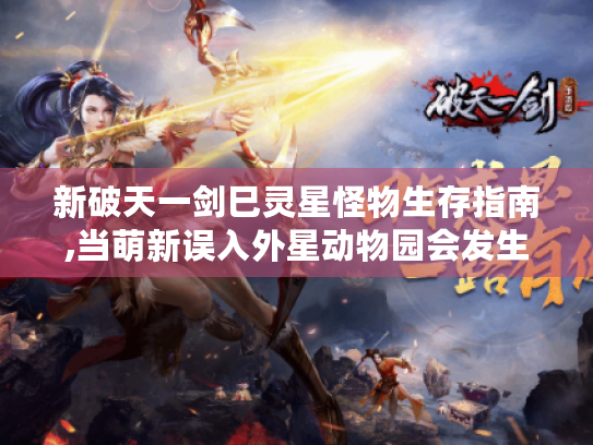 新破天一剑巳灵星怪物生存指南,当萌新误入外星动物园会发生什么?