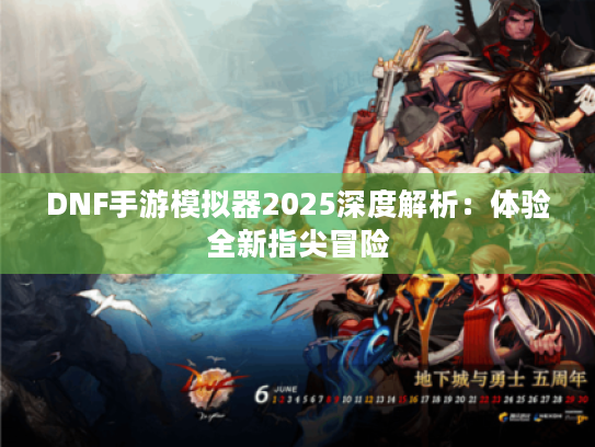 DNF手游模拟器2025深度解析:体验全新指尖冒险 DNF手游模拟器2025深度解析:体验全新指尖冒险