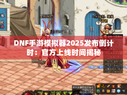 DNF手游模拟器2025发布倒计时:官方上线时间揭秘 DNF手游模拟器2025发布倒计时:官方上线时间揭秘