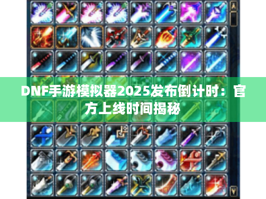 DNF手游模拟器2025发布倒计时:官方上线时间揭秘 DNF手游模拟器2025发布倒计时:官方上线时间揭秘