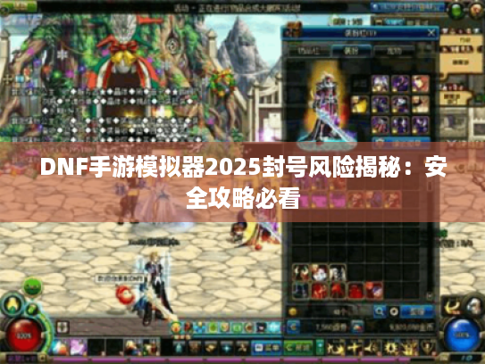 DNF手游模拟器2025封号风险揭秘：安全攻略必看