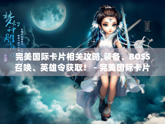 完美国际卡片相关攻略,装备、BOSS召唤、英雄令获取! - 完美国际卡片 完美国际卡片相关攻略,装备、BOSS召唤、英雄令获取! - 完美国际卡片
