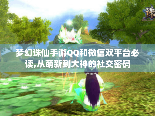 梦幻诛仙手游QQ和微信双平台必读,从萌新到大神的社交密码 梦幻诛仙手游QQ和微信双平台必读,从萌新到大神的社交密码