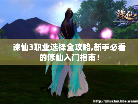 诛仙3职业选择全攻略,新手必看的修仙入门指南! 诛仙3职业选择全攻略,新手必看的修仙入门指南!