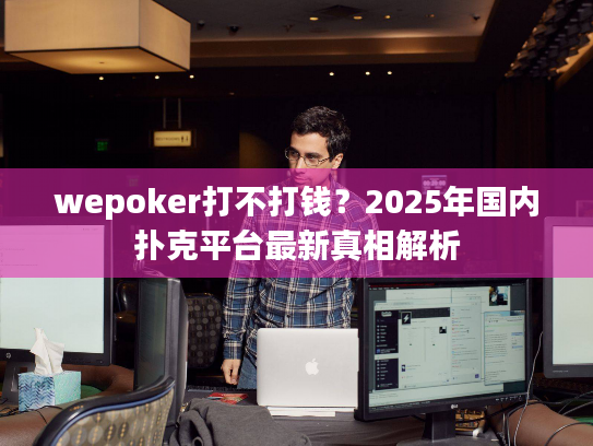 wepoker打不打钱？2025年国内扑克平台最新真相解析