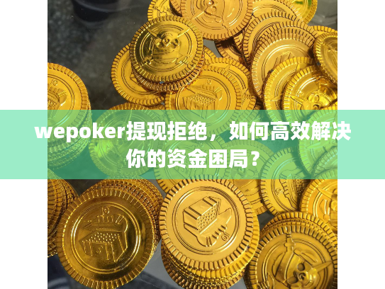 wepoker提现拒绝,如何高效解决你的资金困局? wepoker提现拒绝,如何高效解决你的资金困局?