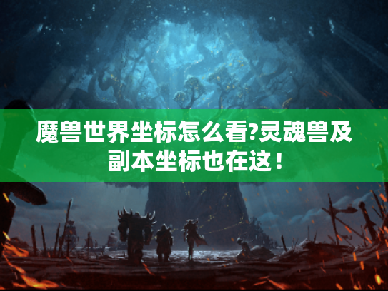 魔兽世界坐标怎么看?灵魂兽及副本坐标也在这! 魔兽世界坐标怎么看?灵魂兽及副本坐标也在这!