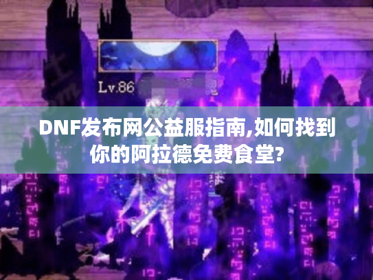 DNF发布网公益服指南,如何找到你的阿拉德免费食堂? DNF发布网公益服指南,如何找到你的阿拉德免费食堂?