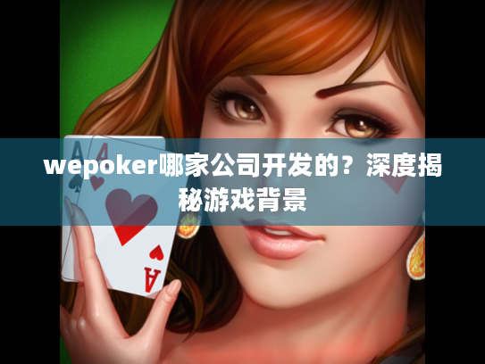 wepoker哪家公司开发的？深度揭秘游戏背景