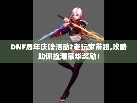 DNF周年庆啥活动?老玩家带路,攻略助你捡漏豪华奖励! DNF周年庆啥活动?老玩家带路,攻略助你捡漏豪华奖励!