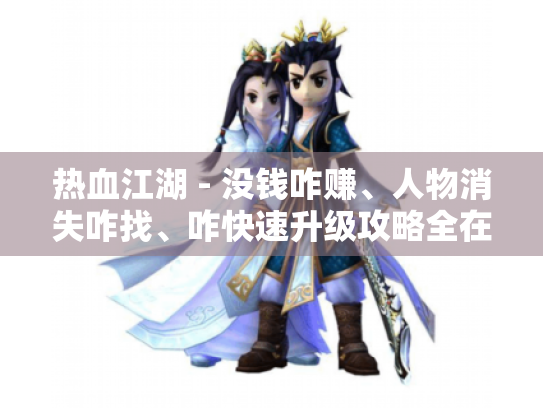 热血江湖 - 没钱咋赚、人物消失咋找、咋快速升级攻略全在这! 热血江湖 - 没钱咋赚、人物消失咋找、咋快速升级攻略全在这!