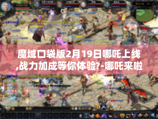 魔域口袋版2月19日哪吒上线,战力加成等你体验?-哪吒来啦