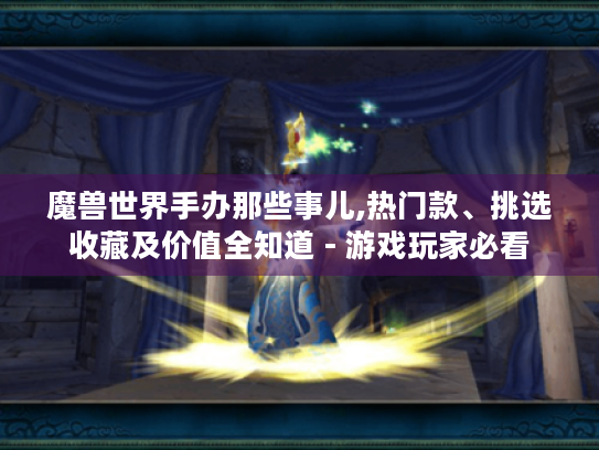 魔兽世界手办那些事儿,热门款、挑选收藏及价值全知道 - 游戏玩家必看 魔兽世界手办那些事儿,热门款、挑选收藏及价值全知道 - 游戏玩家必看