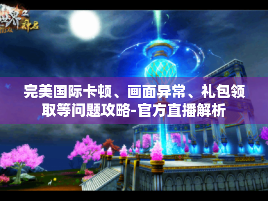 完美国际卡顿、画面异常、礼包领取等问题攻略-官方直播解析 完美国际卡顿、画面异常、礼包领取等问题攻略-官方直播解析