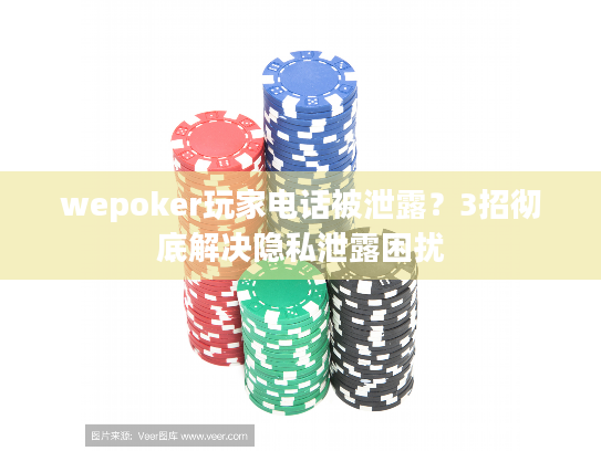 wepoker玩家电话被泄露?3招彻底解决隐私泄露困扰 wepoker玩家电话被泄露?3招彻底解决隐私泄露困扰