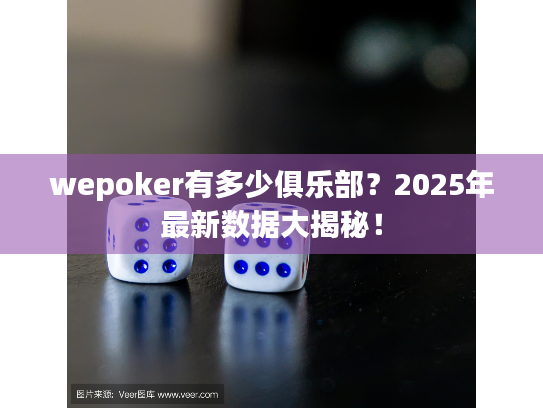 wepoker有多少俱乐部?2025年最新数据大揭秘! wepoker有多少俱乐部?2025年最新数据大揭秘!