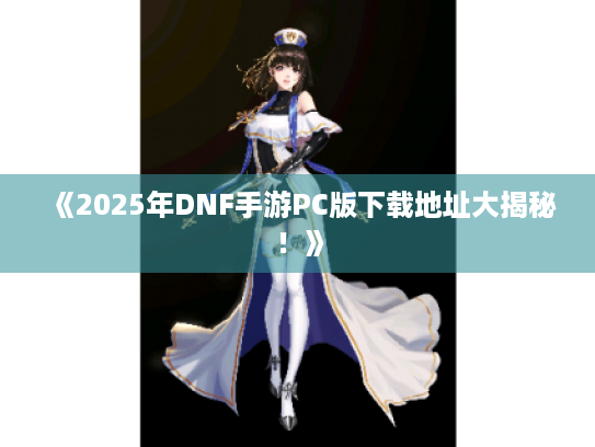 《2025年DNF手游PC版下载地址大揭秘!》 《2025年DNF手游PC版下载地址大揭秘!》