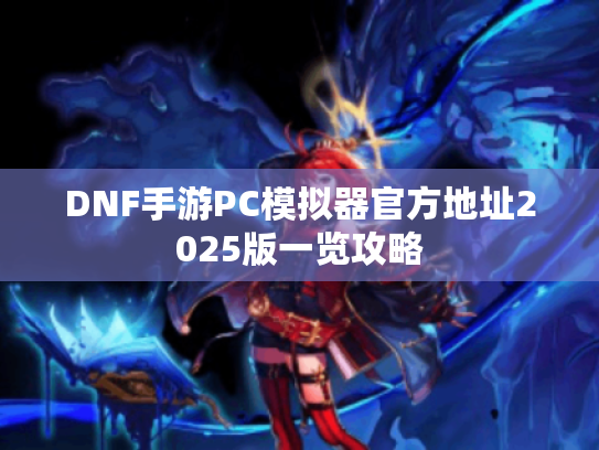 DNF手游PC模拟器官方地址2025版一览攻略 DNF手游PC模拟器官方地址2025版一览攻略