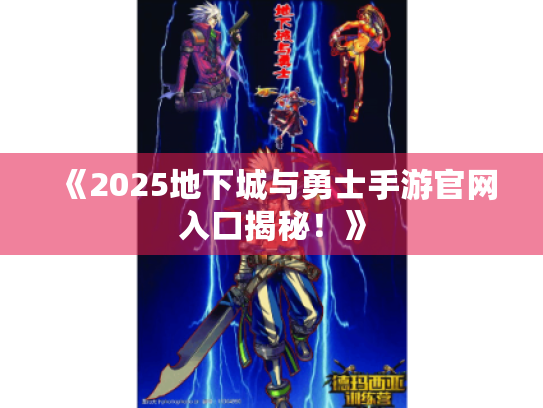《2025地下城与勇士手游官网入口揭秘!》 《2025地下城与勇士手游官网入口揭秘!》