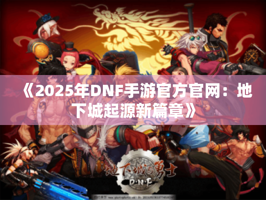 《2025年DNF手游官方官网:地下城起源新篇章》 《2025年DNF手游官方官网:地下城起源新篇章》