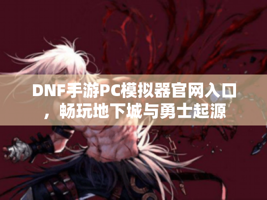 DNF手游PC模拟器官网入口,畅玩地下城与勇士起源 DNF手游PC模拟器官网入口,畅玩地下城与勇士起源