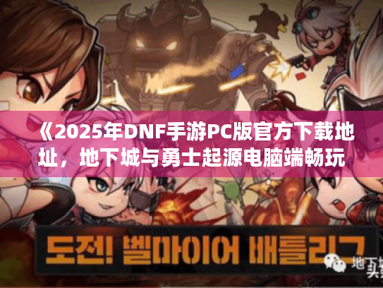 《2025年DNF手游PC版官方下载地址,地下城与勇士起源电脑端畅玩指南》 《2025年DNF手游PC版官方下载地址,地下城与勇士起源电脑端畅玩指南》