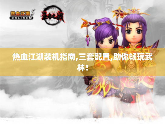 热血江湖装机指南,三套配置,助你畅玩武林! 热血江湖装机指南,三套配置,助你畅玩武林!