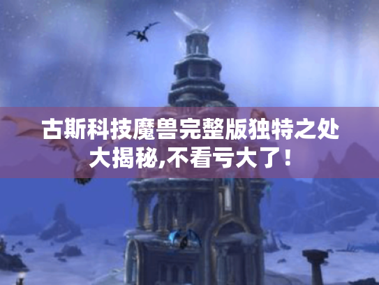 古斯科技魔兽完整版独特之处大揭秘,不看亏大了! 古斯科技魔兽完整版独特之处大揭秘,不看亏大了!