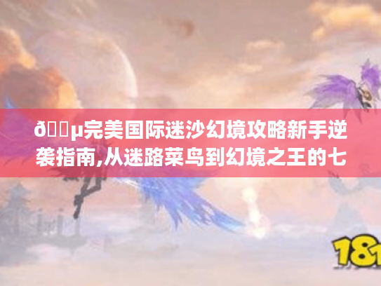 🌵完美国际迷沙幻境攻略新手逆袭指南,从迷路菜鸟到幻境之王的七个秘密🔑 🌵完美国际迷沙幻境攻略新手逆袭指南,从迷路菜鸟到幻境之王的七个秘密🔑