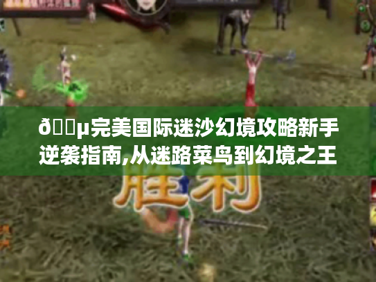 🌵完美国际迷沙幻境攻略新手逆袭指南,从迷路菜鸟到幻境之王的七个秘密🔑 🌵完美国际迷沙幻境攻略新手逆袭指南,从迷路菜鸟到幻境之王的七个秘密🔑