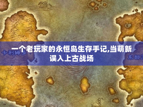 一个老玩家的永恒岛生存手记,当萌新误入上古战场 一个老玩家的永恒岛生存手记,当萌新误入上古战场
