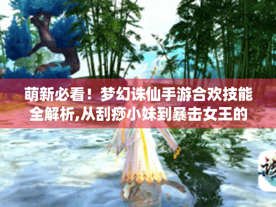 萌新必看!梦幻诛仙手游合欢技能全解析,从刮痧小妹到暴击女王的逆袭指南 萌新必看!梦幻诛仙手游合欢技能全解析,从刮痧小妹到暴击女王的逆袭指南