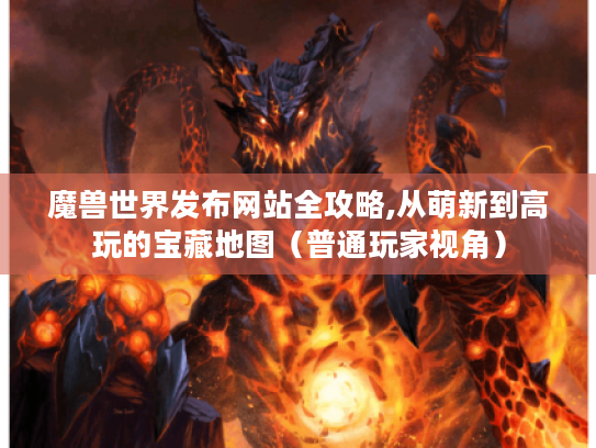 魔兽世界发布网站全攻略,从萌新到高玩的宝藏地图(普通玩家视角) 魔兽世界发布网站全攻略,从萌新到高玩的宝藏地图(普通玩家视角)
