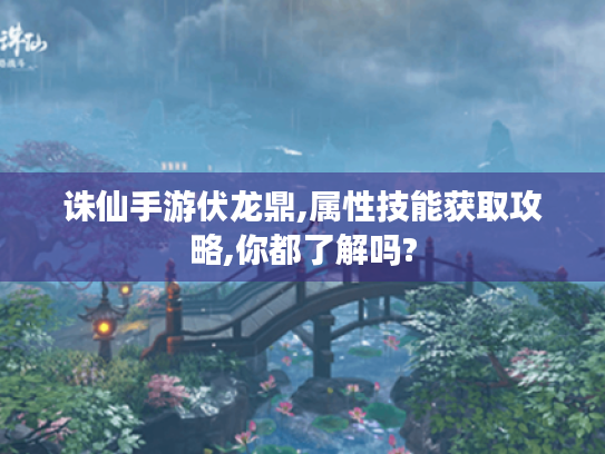 诛仙手游伏龙鼎,属性技能获取攻略,你都了解吗?