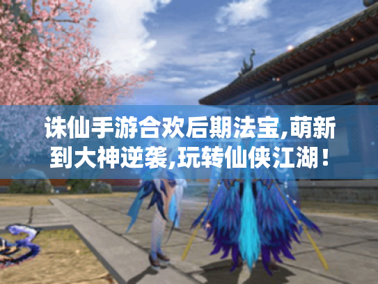 诛仙手游合欢后期法宝,萌新到大神逆袭,玩转仙侠江湖! 诛仙手游合欢后期法宝,萌新到大神逆袭,玩转仙侠江湖!